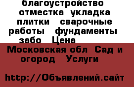 благоустройство, отместка, укладка плитки,  сварочные работы,  фундаменты, забо › Цена ­ 1 000 - Московская обл. Сад и огород » Услуги   
